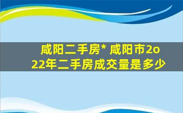 咸阳二手房* 咸阳市2o22年二手房成交量是多少